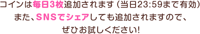 コインは毎日3枚追加されます（当日23：59まで有効）また、SNSでシェアしても追加されますので、ぜひお試しください！