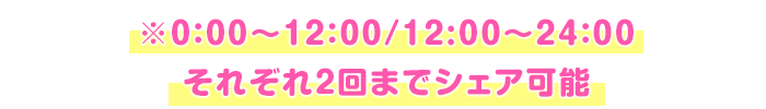 ※0:00～12:00/12:00～24:00それぞれ2回までシェア可能